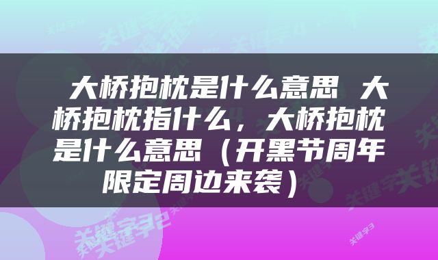  大桥抱枕是什么意思 大桥抱枕指什么，大桥抱枕是什么意思（开黑节周年限定周边来袭） 
