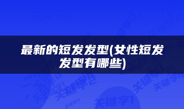 最新的短发发型(女性短发发型有哪些)