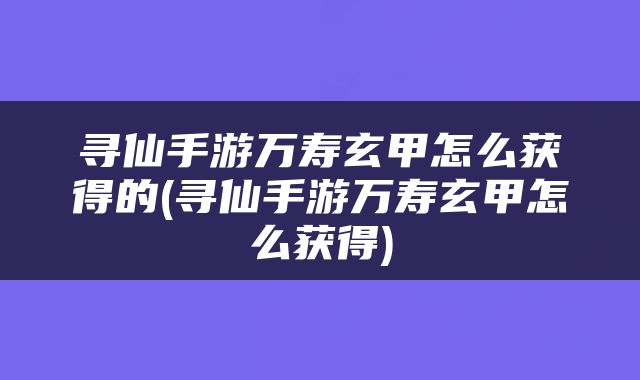 寻仙手游万寿玄甲怎么获得的(寻仙手游万寿玄甲怎么获得)