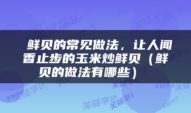  鲜贝的常见做法，让人闻香止步的玉米炒鲜贝（鲜贝的做法有哪些） 