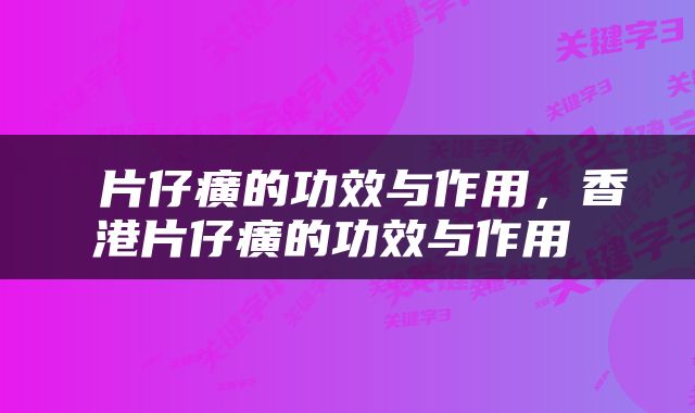  片仔癀的功效与作用，香港片仔癀的功效与作用 