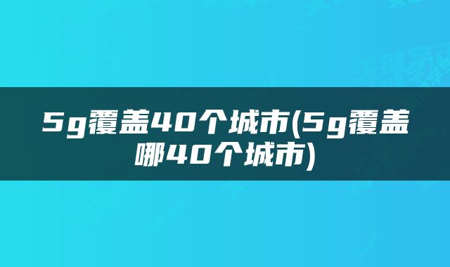5g覆盖40个城市(5g覆盖哪40个城市)