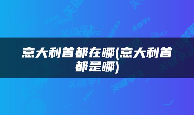 意大利首都在哪(意大利首都是哪)
