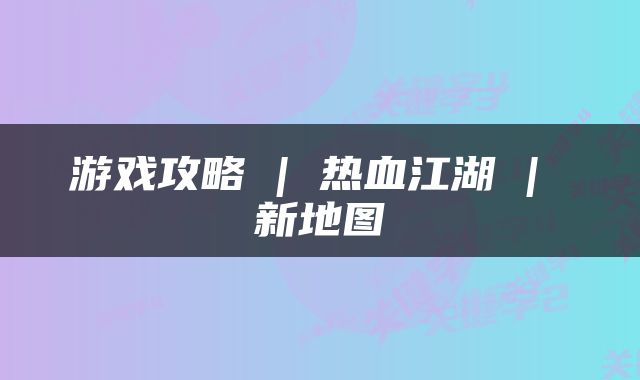 游戏攻略 | 热血江湖 | 新地图