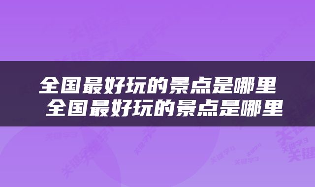 全国最好玩的景点是哪里 全国最好玩的景点是哪里
