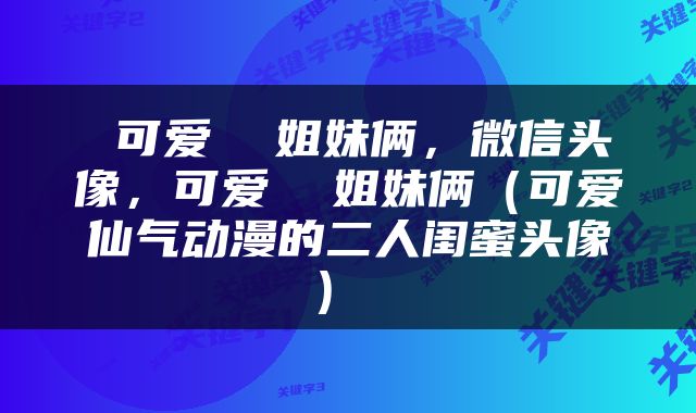  可爱  姐妹俩，微信头像，可爱  姐妹俩（可爱仙气动漫的二人闺蜜头像） 