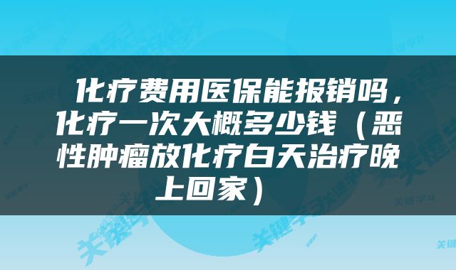  化疗费用医保能报销吗，化疗一次大概多少钱（恶性肿瘤放化疗白天治疗晚上回家） 
