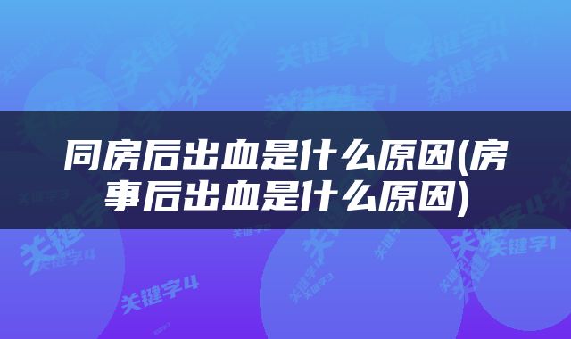 同房后出血是什么原因(房事后出血是什么原因)