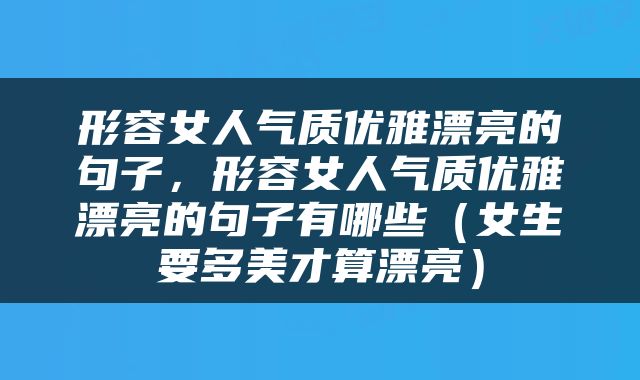 形容女人气质优雅漂亮的句子，形容女人气质优雅漂亮的句子有哪些（女生要多美才算漂亮）