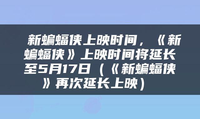  新蝙蝠侠上映时间，《新蝙蝠侠》上映时间将延长至5月17日（《新蝙蝠侠》再次延长上映） 