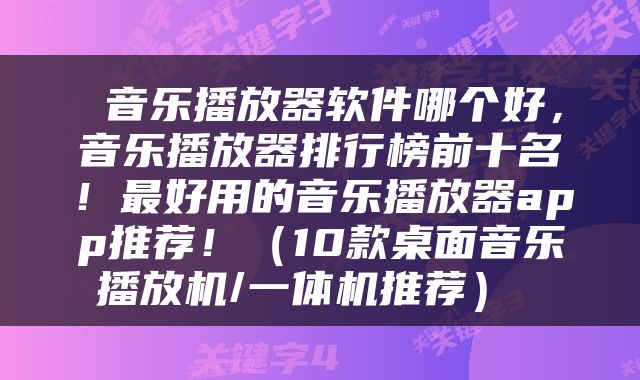  音乐播放器软件哪个好，音乐播放器排行榜前十名！最好用的音乐播放器app推荐！（10款桌面音乐播放机/一体机推荐） 