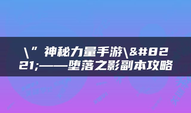 \”神秘力量手游\”——堕落之影副本攻略