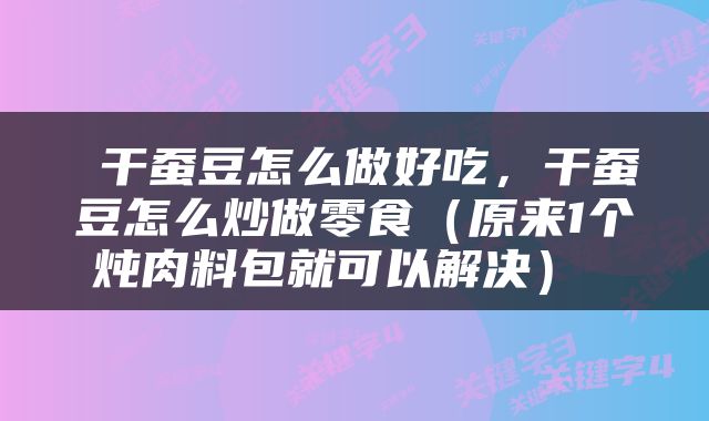  干蚕豆怎么做好吃，干蚕豆怎么炒做零食（原来1个炖肉料包就可以解决） 