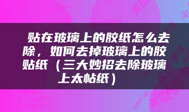  贴在玻璃上的胶纸怎么去除，如何去掉玻璃上的胶贴纸（三大妙招去除玻璃上太帖纸） 