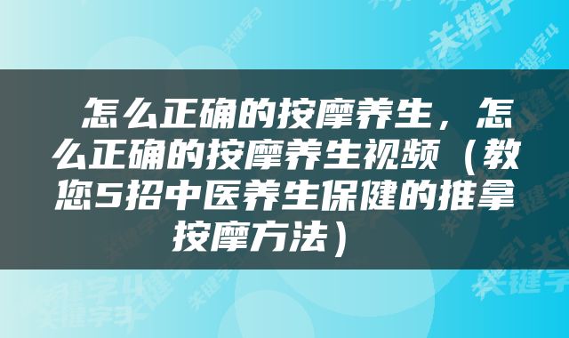  怎么正确的按摩养生，怎么正确的按摩养生视频（教您5招中医养生保健的推拿按摩方法） 