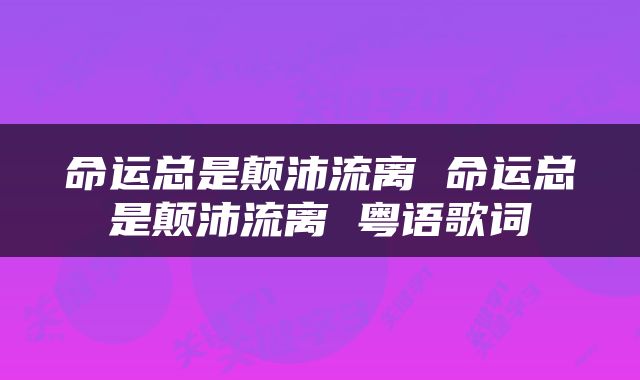 命运总是颠沛流离 命运总是颠沛流离 粤语歌词