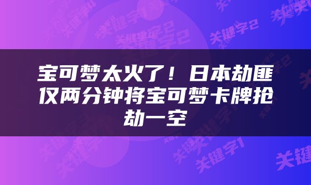 宝可梦太火了!日本劫匪仅两分钟将宝可梦卡牌抢劫一空