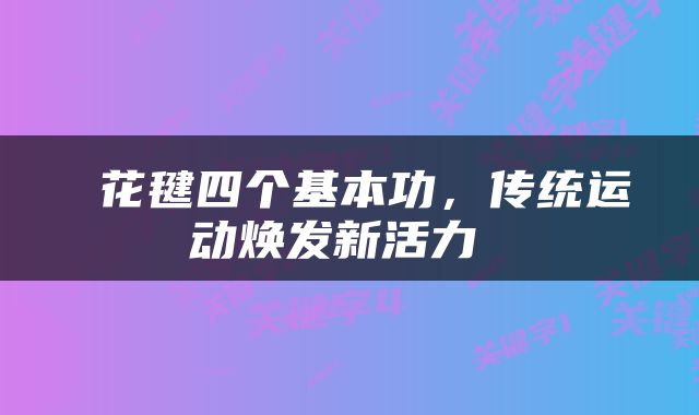  花毽四个基本功，传统运动焕发新活力 