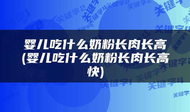 婴儿吃什么奶粉长肉长高(婴儿吃什么奶粉长肉长高快)
