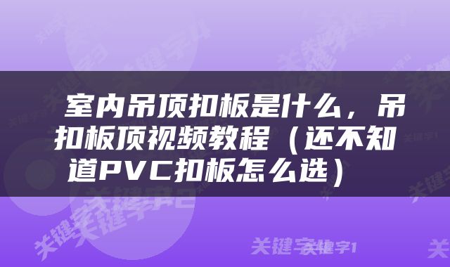  室内吊顶扣板是什么，吊扣板顶视频教程（还不知道PVC扣板怎么选） 