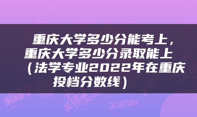  重庆大学多少分能考上，重庆大学多少分录取能上（法学专业2022年在重庆投档分数线） 