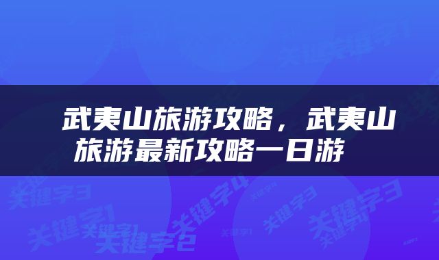  武夷山旅游攻略，武夷山旅游最新攻略一日游 