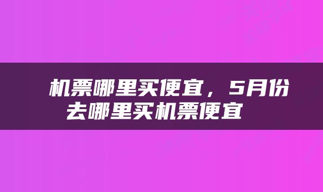  机票哪里买便宜，5月份去哪里买机票便宜 