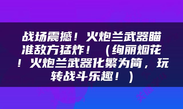 战场震撼！火炮兰武器瞄准敌方猛炸！（绚丽烟花！火炮兰武器化繁为简，玩转战斗乐趣！）