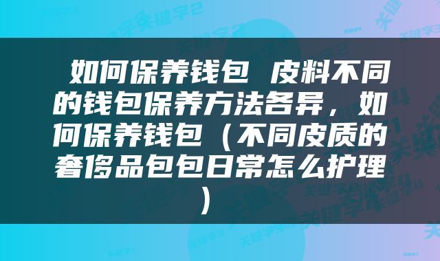  如何保养钱包 皮料不同的钱包保养方法各异，如何保养钱包（不同皮质的奢侈品包包日常怎么护理） 