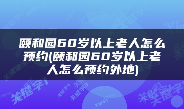 颐和园60岁以上老人怎么预约(颐和园60岁以上老人怎么预约外地)