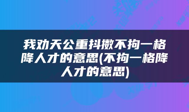 我劝天公重抖擞不拘一格降人才的意思(不拘一格降人才的意思)