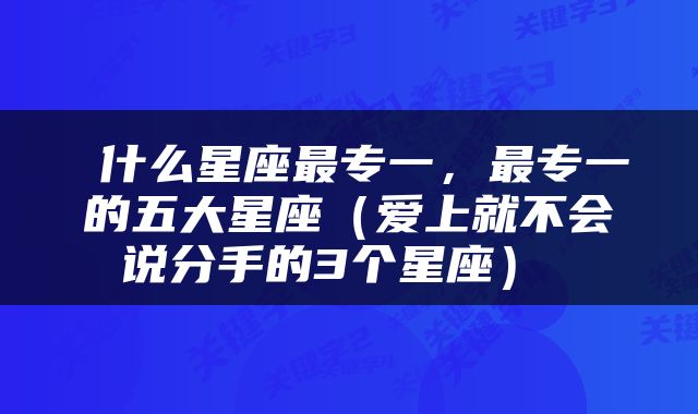  什么星座最专一，最专一的五大星座（爱上就不会说分手的3个星座） 