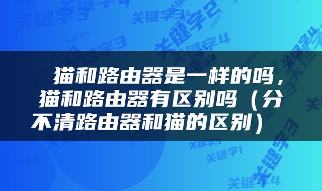  猫和路由器是一样的吗，猫和路由器有区别吗（分不清路由器和猫的区别） 