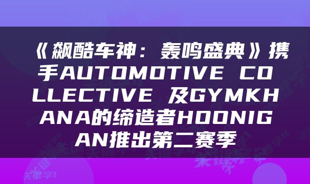 《飙酷车神：轰鸣盛典》携手AUTOMOTIVE COLLECTIVE 及GYMKHANA的缔造者HOONIGAN推出第二赛季