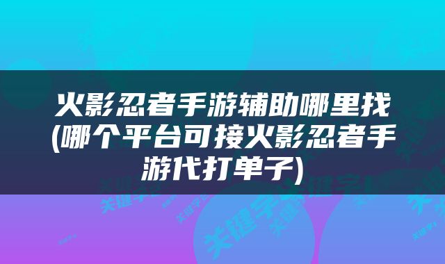 火影忍者手游辅助哪里找(哪个平台可接火影忍者手游代打单子)