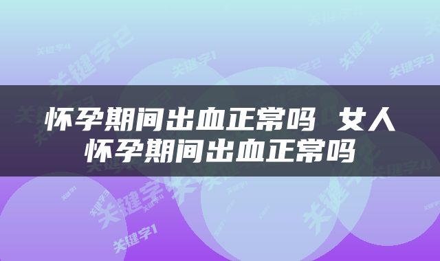 怀孕期间出血正常吗 女人怀孕期间出血正常吗