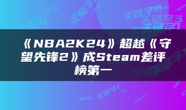 《NBA2K24》超越《守望先锋2》成Steam差评榜第一