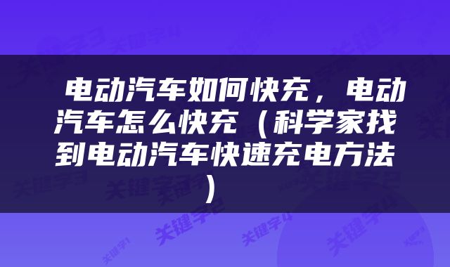  电动汽车如何快充，电动汽车怎么快充（科学家找到电动汽车快速充电方法） 