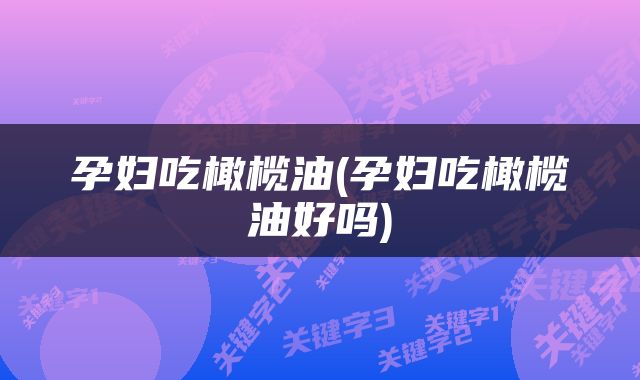 孕妇吃橄榄油(孕妇吃橄榄油好吗)
