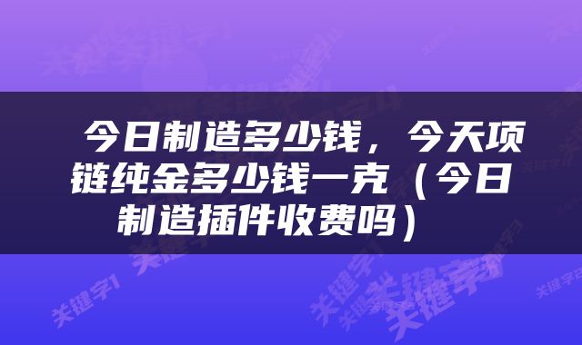  今日制造多少钱，今天项链纯金多少钱一克（今日制造插件收费吗） 