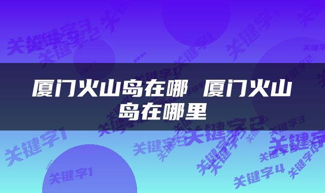 厦门火山岛在哪 厦门火山岛在哪里