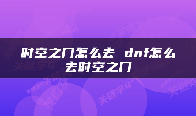 时空之门怎么去 dnf怎么去时空之门