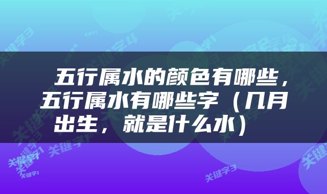  五行属水的颜色有哪些，五行属水有哪些字（几月出生，就是什么水） 