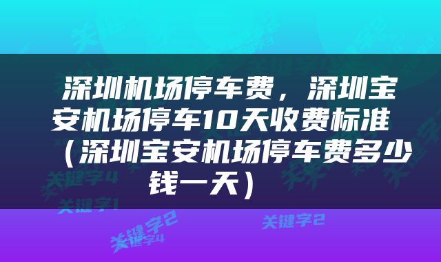  深圳机场停车费，深圳宝安机场停车10天收费标准（深圳宝安机场停车费多少钱一天） 