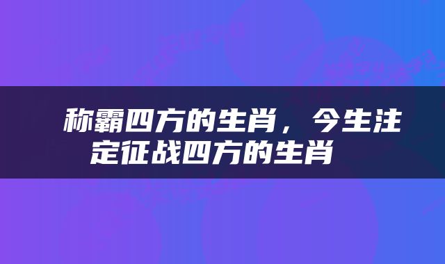  称霸四方的生肖，今生注定征战四方的生肖 