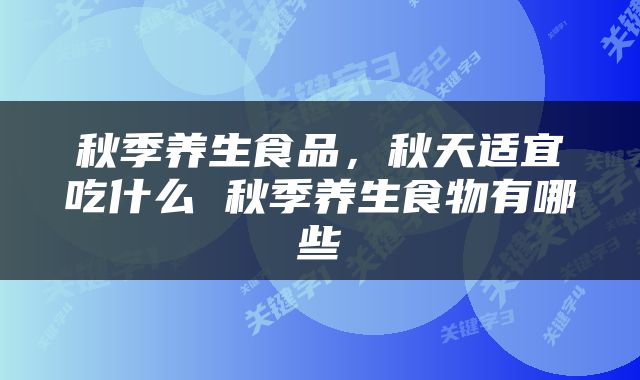 秋季养生食品，秋天适宜吃什么 秋季养生食物有哪些