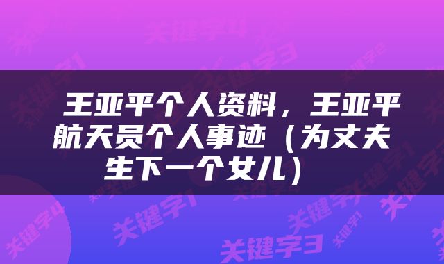  王亚平个人资料，王亚平航天员个人事迹（为丈夫生下一个女儿） 