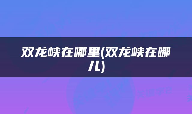 双龙峡在哪里(双龙峡在哪儿)