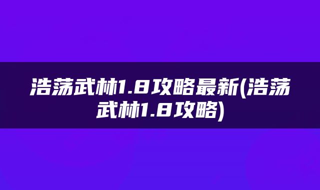 浩荡武林1.8攻略最新(浩荡武林1.8攻略)