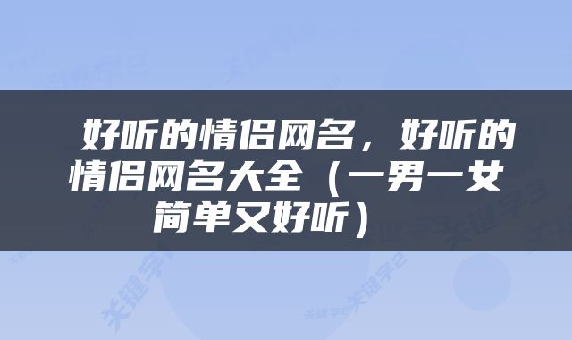  好听的情侣网名，好听的情侣网名大全（一男一女简单又好听） 